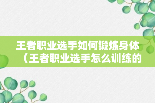 王者职业选手如何锻炼身体（王者职业选手怎么训练的）