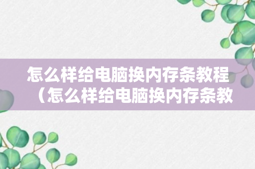 怎么样给电脑换内存条教程（怎么样给电脑换内存条教程）