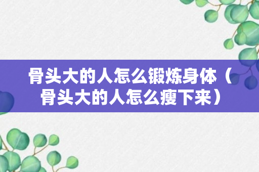 骨头大的人怎么锻炼身体（骨头大的人怎么瘦下来）