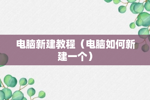 电脑新建教程（电脑如何新建一个）