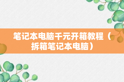 笔记本电脑千元开箱教程（拆箱笔记本电脑）