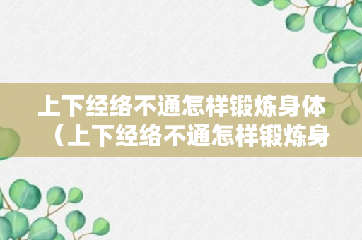 上下经络不通怎样锻炼身体（上下经络不通怎样锻炼身体呢）