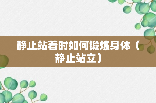 静止站着时如何锻炼身体（静止站立）