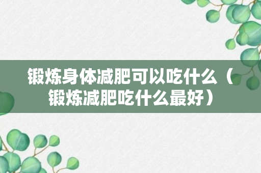 锻炼身体减肥可以吃什么（锻炼减肥吃什么最好）