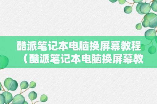 酷派笔记本电脑换屏幕教程（酷派笔记本电脑换屏幕教程图解）