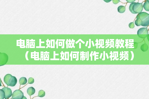 电脑上如何做个小视频教程（电脑上如何制作小视频）