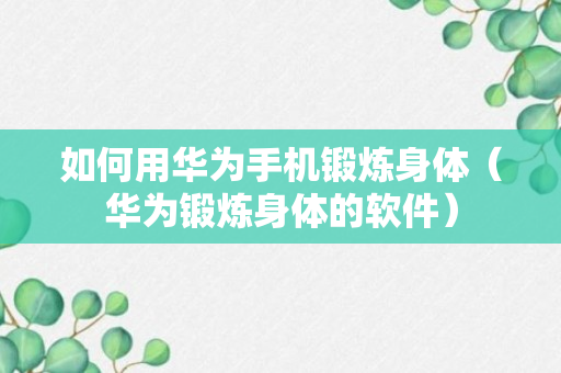 如何用华为手机锻炼身体（华为锻炼身体的软件）