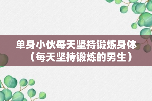 单身小伙每天坚持锻炼身体（每天坚持锻炼的男生）