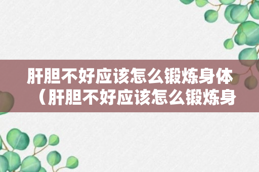 肝胆不好应该怎么锻炼身体（肝胆不好应该怎么锻炼身体才能好）