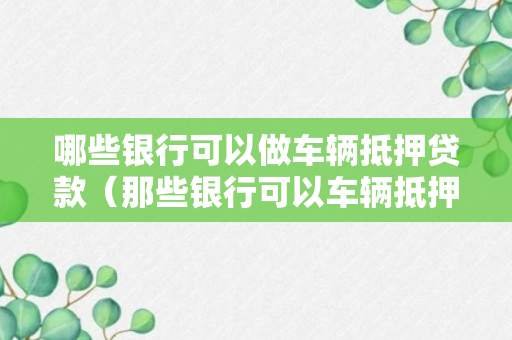 哪些银行可以做车辆抵押贷款（那些银行可以车辆抵押贷款）