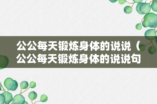 公公每天锻炼身体的说说（公公每天锻炼身体的说说句子）