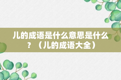 儿的成语是什么意思是什么？（儿的成语大全）