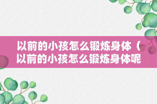 以前的小孩怎么锻炼身体（以前的小孩怎么锻炼身体呢）