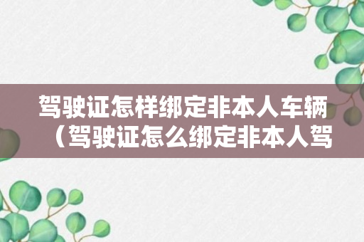 驾驶证怎样绑定非本人车辆（驾驶证怎么绑定非本人驾驶证）