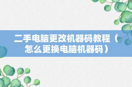 二手电脑更改机器码教程（怎么更换电脑机器码）