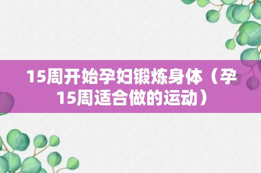 15周开始孕妇锻炼身体（孕15周适合做的运动）