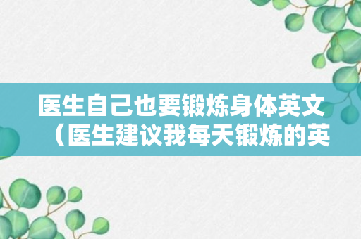 医生自己也要锻炼身体英文（医生建议我每天锻炼的英文翻译）