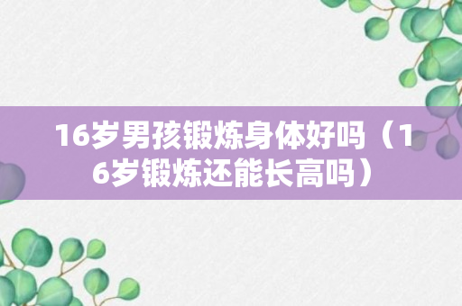 16岁男孩锻炼身体好吗（16岁锻炼还能长高吗）