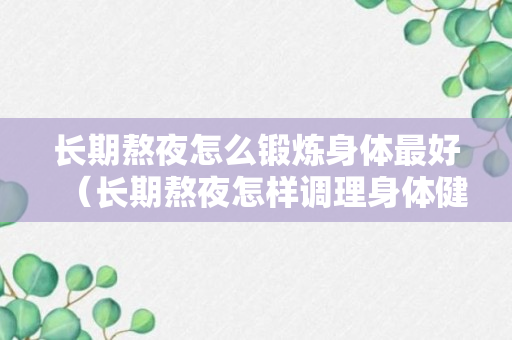 长期熬夜怎么锻炼身体最好（长期熬夜怎样调理身体健康）