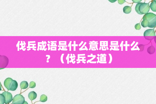 伐兵成语是什么意思是什么？（伐兵之道）