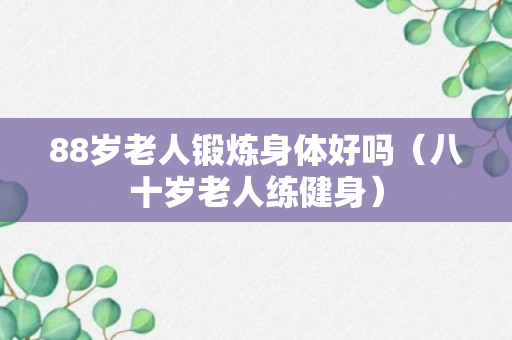 88岁老人锻炼身体好吗（八十岁老人练健身）