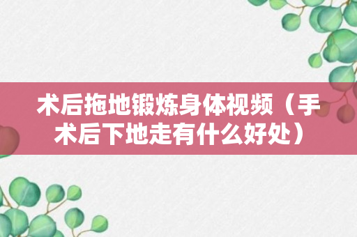 术后拖地锻炼身体视频（手术后下地走有什么好处）