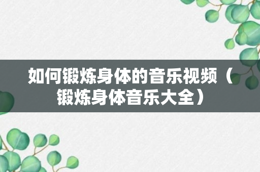 如何锻炼身体的音乐视频（锻炼身体音乐大全）