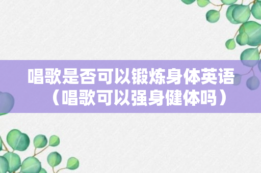 唱歌是否可以锻炼身体英语（唱歌可以强身健体吗）