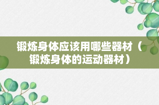 锻炼身体应该用哪些器材（锻炼身体的运动器材）