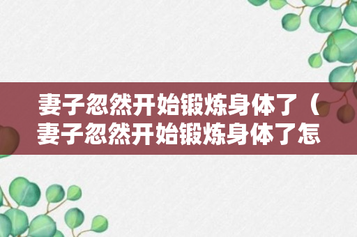 妻子忽然开始锻炼身体了（妻子忽然开始锻炼身体了怎么办）