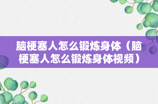 脑梗塞人怎么锻炼身体（脑梗塞人怎么锻炼身体视频）