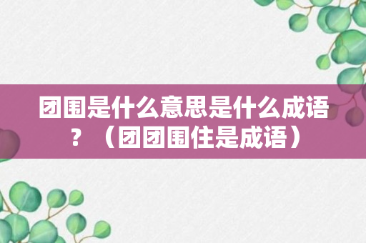 团围是什么意思是什么成语？（团团围住是成语）