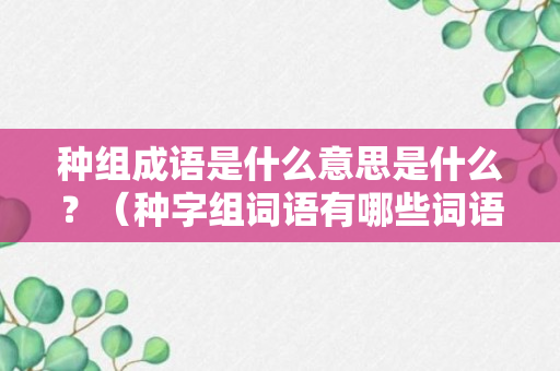 种组成语是什么意思是什么？（种字组词语有哪些词语）