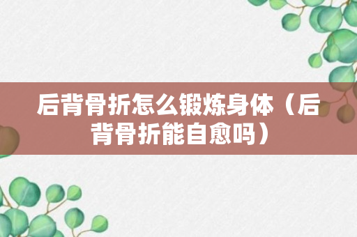 后背骨折怎么锻炼身体（后背骨折能自愈吗）