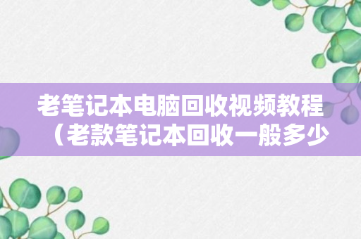 老笔记本电脑回收视频教程（老款笔记本回收一般多少钱）