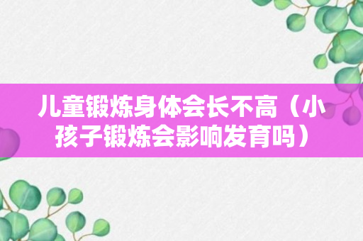 儿童锻炼身体会长不高（小孩子锻炼会影响发育吗）