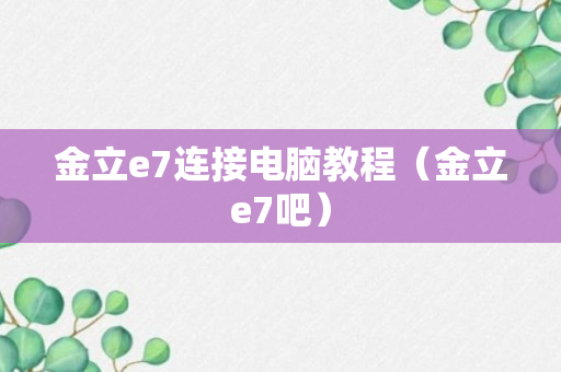 金立e7连接电脑教程（金立e7吧）