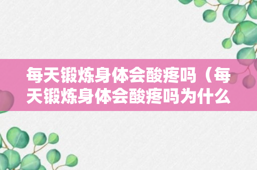 每天锻炼身体会酸疼吗（每天锻炼身体会酸疼吗为什么）