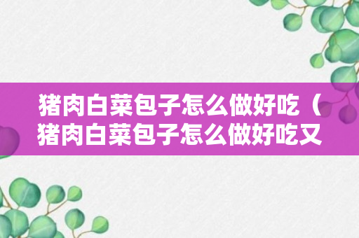 猪肉白菜包子怎么做好吃（猪肉白菜包子怎么做好吃又简单）