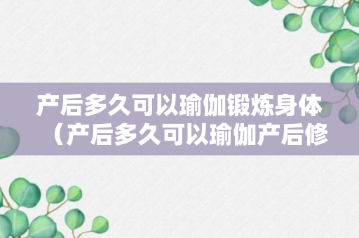 产后多久可以瑜伽锻炼身体（产后多久可以瑜伽产后修复）