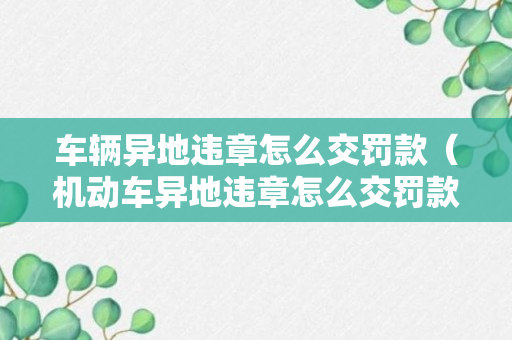 车辆异地违章怎么交罚款（机动车异地违章怎么交罚款）