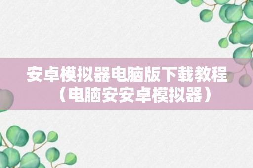 安卓模拟器电脑版下载教程（电脑安安卓模拟器）