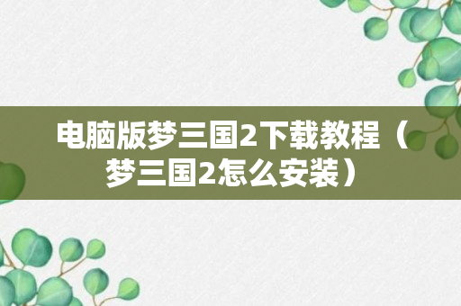 电脑版梦三国2下载教程（梦三国2怎么安装）