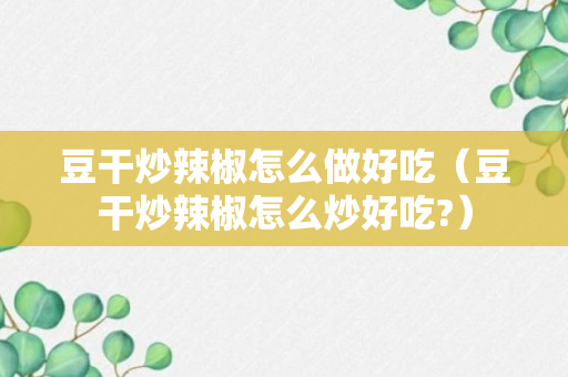 豆干炒辣椒怎么做好吃（豆干炒辣椒怎么炒好吃?）