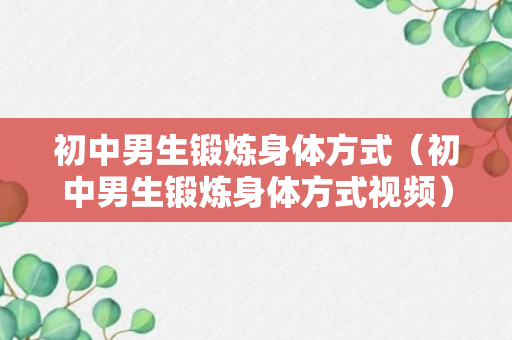 初中男生锻炼身体方式（初中男生锻炼身体方式视频）