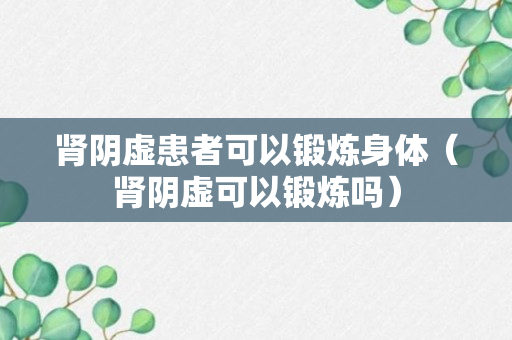 肾阴虚患者可以锻炼身体（肾阴虚可以锻炼吗）