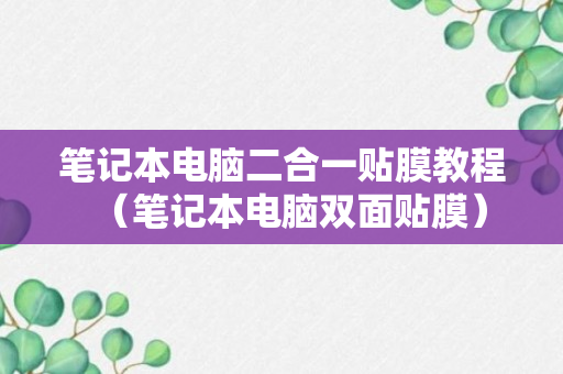 笔记本电脑二合一贴膜教程（笔记本电脑双面贴膜）