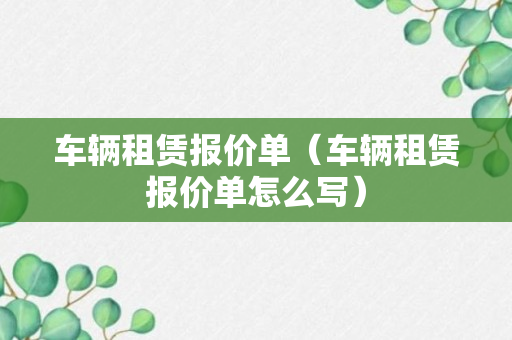 车辆租赁报价单（车辆租赁报价单怎么写）