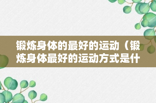 锻炼身体的最好的运动（锻炼身体最好的运动方式是什么）