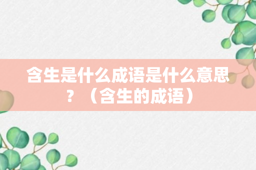 含生是什么成语是什么意思？（含生的成语）